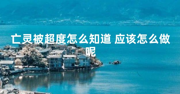 亡灵被超度怎么知道 应该怎么做呢